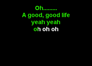 Oh .........
A good, good life
yeah yeah
oh oh oh