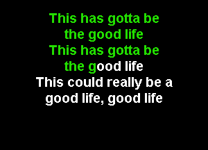 This has gotta be
the good life
This has gotta be
the good life

This could really be a
good life, good life