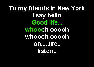 To my friends in New York
I say hello
Good life...
whoooh ooooh

whoooh ooooh
oh ..... Iife..
Iisten..