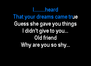 I ......... heard
That your dreams came true
Guess she gave you things
I didn't give to you...

Old friend
Why are you so shy...