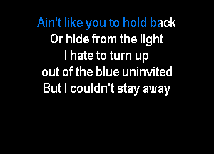 Ain't like you to hold back
Or hide from the light
I hate to turn up
out of the blue uninvited

But I couldn't stay away
