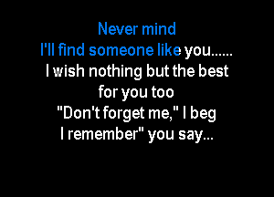 Never mind
I'll find someone like you ......
lwish nothing but the best
for you too

Don'tforget me, I beg
I remember you say...