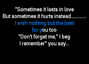 Sometimes it lasts in love
But sometimes it hurts instead .............
Iwish nothing but the best
for you too
Don'tforget me, I beg
I remember you say...