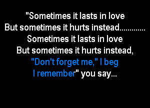 Sometimes it lasts in love
But sometimes it hurts instead .............
Sometimes it lasts in love
But sometimes it hurts instead,
Don'tforget me, I beg
I remember you say...