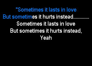 Sometimes it lasts in love
But sometimes it hurts instead .............
Sometimes it lasts in love

But sometimes it hurts instead,
Yeah