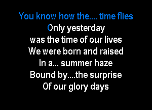 You know how the.... time flies
Only yesterday
was thetime of our lives
We were born and raised
In a... summer haze
Bound by....the surprise

Of our glory days I