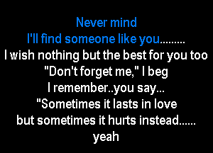 Never mind
I'll find someone like you .........
Iwish nothing but the best for you too
Don'tforget me, I beg
I remember..you say...
Sometimes it lasts in love
but sometimes it hurts instead ......
yeah