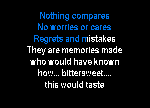 Nothing compares
No worries or cares
Regrets and mistakes
They are memories made

who would have known
how... bittersweet...
this would taste