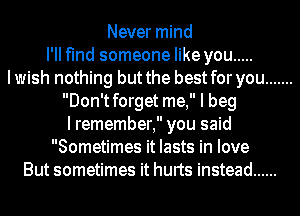 Never mind
I'll find someone like you .....
Iwish nothing but the best for you .......
Don'tforget me, I beg
I remember, you said
Sometimes it lasts in love
But sometimes it hurts instead ......