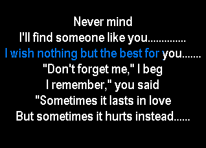 Never mind
I'll find someone like you ..............
Iwish nothing but the best for you .......
Don'tforget me, I beg
I remember, you said
Sometimes it lasts in love
But sometimes it hurts instead ......