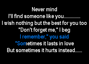 Never mind
I'll find someone like you ..............
Iwish nothing but the best for you too
Don'tforget me, I beg
I remember, you said
Sometimes it lasts in love
But sometimes it hurts instead ......