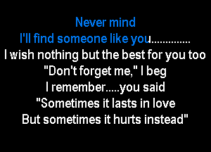 Never mind
I'll find someone like you ..............
Iwish nothing but the best for you too
Don'tforget me, I beg
I remember ..... you said
Sometimes it lasts in love
But sometimes it hurts instead