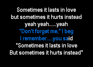 Sometimes it lasts in love
but sometimes it hurts instead
yeah yeah ...... yeah
Don'tforget me, I beg
Iremember ..... you said
Sometimes it lasts in love
But sometimes it hurts instead