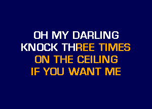 OH MY DARLING
KNOCK THREE TIMES
ON THE CEILING
IF YOU WANT ME