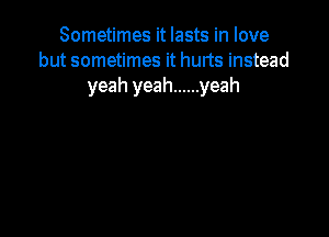 Sometimes it lasts in love
but sometimes it hurts instead
yeah yeah ...... yeah