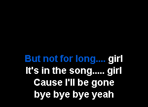 But not for long.... girl
It's in the song ..... girl
Cause I'll be gone
bye bye bye yeah