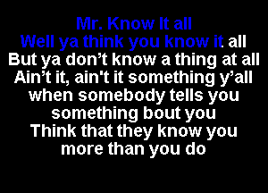 Mr. Know It all
Well ya think you know it all
But ya donlt know a thing at all
Ainlt it, ain't it something ylall
when somebody tells you
something bout you
Think that they know you
more than you do