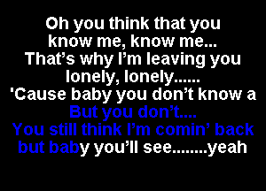 Oh you think that you
know me, know me...
Thatos why Pm leaving you
lonely, lonely ......
'Cause baby you donot know a
But you donot....

You still think Pm comin, back
but baby you, see ........ yeah