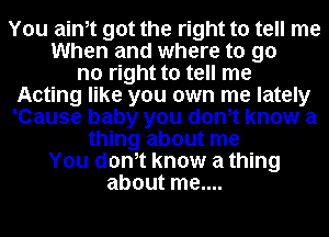 You ainot got the right to tell me

When and where to go

no right to tell me
Acting like you own me lately
'Cause baby you donot know a
thing about me
You donot know a thing
about me....