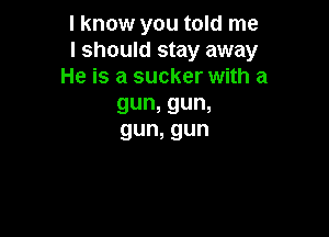 I know you told me
I should stay away
He is a sucker with a
gun,gun,

gun,gun