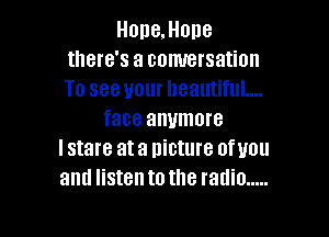 Hone. Hone
there's a comrersation
To see your beautiful....

face anymore
I stare at a picture ofuou
and listen to the radio .....