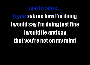 Ami I realize...
Ifuou ask me how I'm doing
Iwould say I'm doing iustfine

Iwould lie and say
thatuou're noton my mind