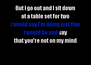 Butl go outanu I situown
atatahle setfortwo
Iwould say I'm doing iustfine
Iwould lie and say
thatuou're noton mumind