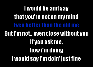 lwould lie and 831.!
that you're not on my mind
EUGII better than the old me
But I'm IIOL even DIOSG without U01!
Infill! 88K me,
howi'm (10ng
iwould 831.! i'm (IllillI just fine