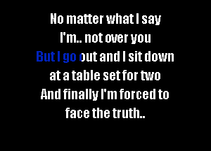 Ho matterwhatl say
I'm.. not over you
Butl go out and I sit down

atatahle setfortwo
Amlfinallul'mforcetlto
face the truth.