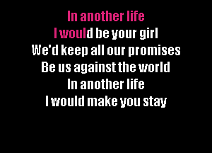 In another life
Iwould heuour girl
We'd keen all our promises
Be us againsttheworld

In another life
lwoulu make you stau