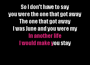 So I don't have to say
you were the one that got away
The onethatgotaway
Iwas June and you were m

In another life
IWOUIH make U011 stau