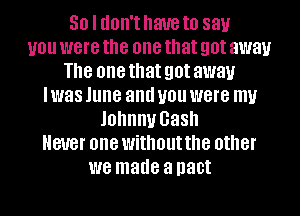 30 I don't have to 881.!
you were the one that got away
The one that got away
I was June and you were my
Johnny 038
ever one without the other
we made a pact