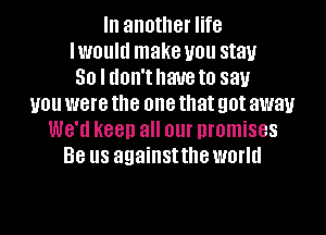 III another life
IWOUIU make you stay
30 I UOII'I have to 881.!
you were the one that got away
WB'U keep all our promises
Be us against the worm