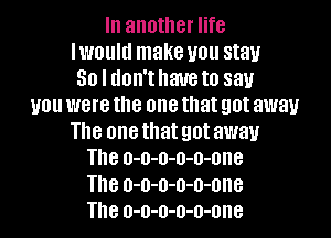 In another life
Iwoultl make you stay
50 l don'thaueto say
you were the one that got away

The one that got away
The o-o-o-o-o-ene
The o-o-o-o-o-one
The o-o-o-o-o-one