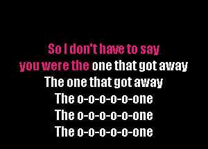 So I don'thaueto say
you were the one that got away

The one that got away
The o-o-o-o-o-ene
The o-o-o-o-o-one
The o-o-o-o-o-one