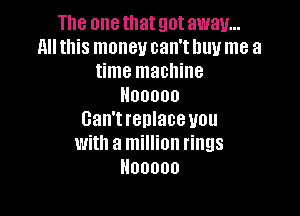 The one that got away...
allthis money can'thuu me a
time machine
Hooooo

Can't replace you
with a million rings
Hooooo