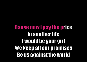 Cause DWI navthe lll'iBB

In another life
Iwould be your girl
We keep all our nmmises
Be us againsttheworld