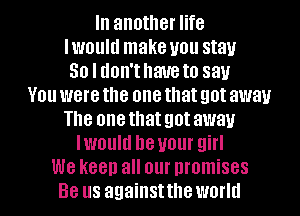 In another life
Iwouhl make you stay
30 l don'thaue to say
You were the one that got away
The nnethatgotawav
lwouhl he your girl
We keep all our nromises

Be us againsttheworld l