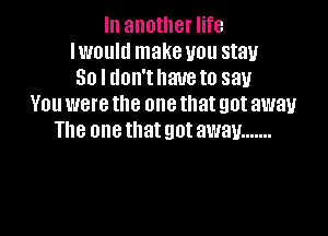 In another life
Iwoultl make you stay
50 l don'thaueto say
You were the one that got away

The one that got away .......