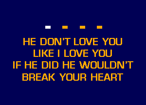 HE DON'T LOVE YOU
LIKE I LOVE YOU
IF HE DID HE WOULDN'T

BREAK YOUR HEART