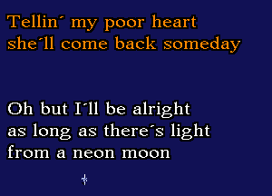 Tellin' my poor heart
she'll come back someday

Oh but I'll be alright
as long as there's light
from a neon moon

1