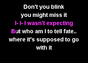 Don't you blink
you might miss it
I- I- I wasn't expecting

But who am I to tell fate..
where it's supposed to go
with it