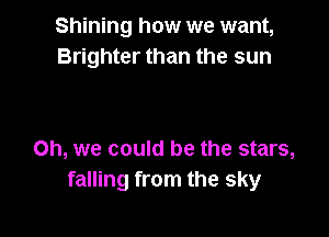 Shining how we want,
Brighter than the sun

Oh, we could be the stars,
falling from the sky