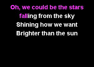 Oh, we could be the stars
falling from the sky
Shining how we want

Brighter than the sun