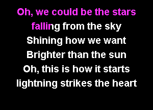 Oh, we could be the stars
falling from the sky
Shining how we want
Brighter than the sun
Oh, this is how it starts
lightning strikes the heart