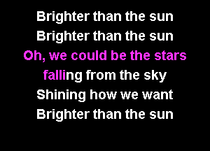 Brighter than the sun
Brighter than the sun
Oh, we could be the stars
falling from the sky
Shining how we want
Brighter than the sun

g