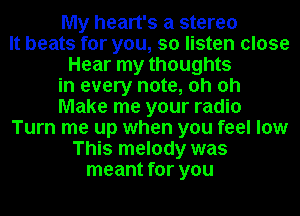 My heart's a stereo
It beats for you, so listen close
Hear my thoughts
in every note, oh oh
Make me your radio
Turn me up when you feel low
This melody was
meant for you