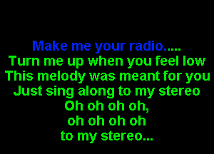 Make me your radio .....
Turn me up when you feel low
This melody was meant for you
Just sing along to my stereo
Oh oh oh oh,
oh oh oh oh
to my stereo...