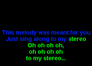 This melody was meant for you

Just sing along to my stereo
Oh oh oh oh,
oh oh oh oh
to my stereo...