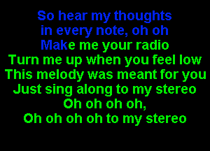 So hear my thoughts

in every note, oh oh

Make me your radio
Turn me up when you feel low
This melody was meant for you

Just sing along to my stereo
Oh oh oh oh,
Oh oh oh oh to my stereo